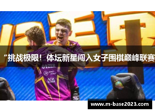 “挑战极限!体坛新星闯入女子围棋巅峰联赛”