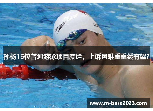 孙杨16位普通游泳项目糜烂,上诉困难重重缓有望?